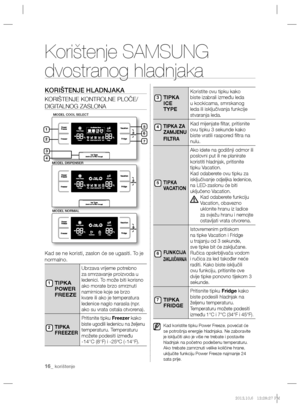 Page 13616_ korištenje
Korištenje SAMSUNG 
dvostranog hladnjaka
KORIŠTENJE HLADNJAKA
KORIŠTENJE KONTROLNE PLOČE/
DIGITALNOG ZASLONA
 
Kad se ne koristi, zaslon će se ugasiti. To je 
normalno.
TIPKA 
POWER 
FREEZE
Ubrzava vrijeme potrebno 
za smrzavanje proizvoda u 
ledenici. To može biti korisno 
ako morate brzo smrznuti
namirnice koje se brzo 
kvare ili ako je temperatura 
ledenice naglo narasla (npr. 
ako su vrata ostala otvorena).
TIPKA 
FREEZER
Pritisnite tipku Freezer kako biste ugodili ledenicu na željenu...