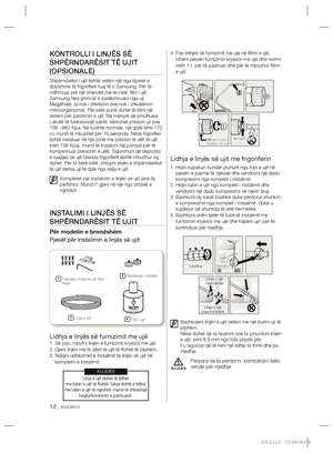 Page 15612_ instalimi
KONTROLLI I LINJËS SË 
SHPËRNDARËSIT TË UJIT 
(OPSIONALE)
Shpërndarësi i ujit është vetëm një nga tiparet e 
dobishme të frigoriferit tuaj të ri Samsung. Për të 
ndihmuar për një shëndet më të mirë, ﬁ ltri i ujit 
Samsung heq grimcat e padëshiruara nga uji. 
Megjithatë, ai nuk i sterilizon ose nuk i shkatërron 
mikroorganizmat. Për këtë punë duhet të blini një 
sistem për pastrimin e ujit. Në mënyrë që prodhuesi 
i akullit të funksionojë saktë, kërkohet presion uji prej 
138 ~862 Kpa. Në...