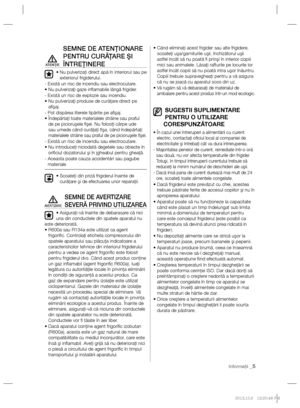 Page 29Informaţii _5
SEMNE DE ATENŢIONARE 
PENTRU CURĂŢARE ŞI 
ÎNTREŢINERE
•  Nu pulverizaţi direct apă în interiorul sau pe 
exteriorul frigiderului.
- Există un risc de incendiu sau electrocutare.
•  Nu pulverizaţi gaze inﬂ amabile lângă frigider.
- Există un risc de explozie sau incendiu.
•  Nu pulverizaţi produse de curăţare direct pe 
aﬁ şaj.
- Pot dispărea literele tipărite pe aﬁ şaj.
•  
Îndepărtaţi toate materialele străine sau praful de pe picioruşele ﬁ şei. Nu folosiţi cârpe ude 
sau umede când...