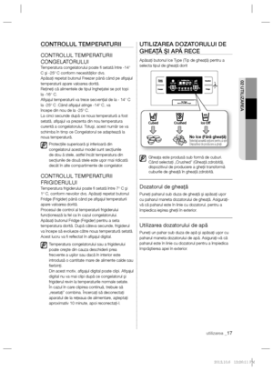 Page 41utilizarea _17
02 UTILIZAREA
CONTROLUL TEMPERATURII
CONTROLUL TEMPERATURII 
CONGELATORULUI
Temperatura congelatorului poate ﬁ  setată între -14° 
C şi -25º C conform necesităţilor dvs.
Apăsaţi repetat butonul Freezer până când pe aﬁ şajul 
temperaturii apare valoarea dorită.
Reţineţi că alimentele de tipul îngheţatei se pot topi 
la -16° C.
Aﬁ şajul temperaturii va trece secvenţial de la - 14° C 
la -25º C .Când aﬁ şajul atinge -14º C, va
începe din nou de la -25º C.
La cinci secunde după ce noua...