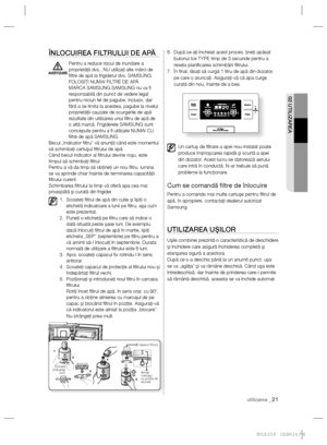 Page 45utilizarea _21
02 UTILIZAREA
ÎNLOCUIREA FILTRULUI DE APĂ
Pentru a reduce riscul de inundare a 
proprietăţii dvs., NU utilizaţi alte mărci de 
ﬁ ltre de apă la frigiderul dvs. SAMSUNG. 
FOLOSIŢI NUMAI FILTRE DE APĂ 
MARCA SAMSUNG.SAMSUNG nu va ﬁ  
responsabilă din punct de vedere legal 
pentru niciun fel de pagube, inclusiv, dar 
fără a se limita la acestea, pagube la nivelul 
proprietăţii cauzate de scurgerile de apă 
rezultate din utilizarea unui ﬁ ltru de apă de 
o altă marcă. Frigiderele SAMSUNG sunt...