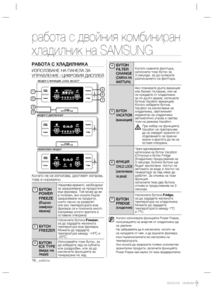 Page 6416_ pабота
работа с двойния комбиниран 
хладилник на SAMSUNG
РАБОТА С ХЛАДИЛНИКА
ИЗПОЛЗВАНЕ НА ПАНЕЛА ЗА 
УПРАВЛЕНИЕ
 / ЦИФРОВИЯ ДИСПЛЕЙ
Когато не се използва, дисплеят изгасва, 
това е нормално.
БУТОН 
POWER
FREEZE
 (бързо 
замраз-
яване)
Намалява времето, необходимо за замразяване на продуктите 
във фризера. Той може да ви 
е полезен, ако искате бързо 
замразяване на продукти, 
които лесно се развалят 
или ако температурата във 
фризера се е покачила много 
(например когато вратата е 
оставена...