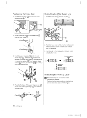 Page 1010_ setting up
Reattaching the Fridge Door
1.   Insert the lower hinge 1 back into the lower 
hinge bracket 2.
2.   Fit the hole in the corner of the fridge door 
3 
over the lower hinge 4.
3.    Insert the upper hinge shaft 
5 into the hole 
on the hinge  6. Make sure the hinge is level 
between the upper hinge hole 7 and the hole on 
the top of the cabinet 8. Then, reattach hinge 
screws 9 and the ground screw 10 by turning it 
in a clock wise direction.
4.   Place the front part of the upper hinge...