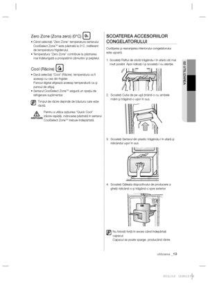 Page 43utilizarea _19
02 UTILIZAREA
Zero Zone (Zona zero) (0°C)
•  Când selectaţi “Zero Zone” temperatura sertarului 
CoolSelect ZoneTM este păstrată la 0°C, indiferent 
de temperatura frigiderului.
•  Temperatura “Zero Zone” contribuie la păstrarea 
mai îndelungată a prospeţimii cărnurilor şi peştelui.
Cool (Răcire)
•  Dacă selectaţi “Cool” (Răcire), temperatura va ﬁ  
aceeaşi cu cea din frigider.
    Panoul digital aﬁ şează aceeaşi temperatură ca şi 
panoul de aﬁ şaj.
•  Sertarul CoolSelect Zone
TM asigură un...