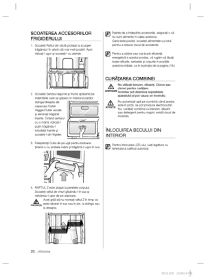 Page 4420_ utilizarea
PRECAUŢIE
SCOATEREA ACCESORIILOR 
FRIGIDERULUI
1.   Scoateţi Raftul din sticlă protejat la scurgeri 
trăgându-l în afară cât mai mult posibil. Apoi 
ridicaţi-l uşor şi scoateţi-l cu atenţie.  
2.   Scoateţi Sertarul legume şi fructe apăsând pe 
indentările care se găsesc în interiorul părţilor 
stânga/dreapta ale 
capacului Cutiei 
Veggie/Cutiei uscate 
şi eliminaţi trăgând 
înainte. Ţinând sertarul 
cu o mână, ridicaţi-l 
puţin trăgându-l 
totodată înainte şi 
scoateţi-l din frigider.
3....