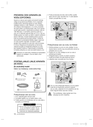 Page 8412_ postavljanje
PROVERA CEVI APARATA ZA 
VODU (OPCIONO)
Aparat za vodu je samo jedna od korisnih funkcija 
vašeg novog Samsung frižidera. Da bi unapredio 
kvalitet života, Samsung aparat za vodu uklanja 
neželjene čestice iz vode. Međutim, on ne steriliše 
niti uništava mikroorganizme. U tu svrhu moraćete 
da kupiti sistem za prečišćavanje vode. Da bi aparat 
za led radio pravilno, neophodan je pritisak vode od 
138~862 Kpa. U normalnim uslovima može se u 
roku od 10 sekundi napuniti šolja od 170 cc....