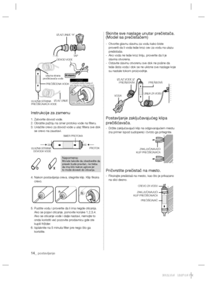 Page 8614_ postavljanje
Instrukcije za zamenu
1. Zatvorite dovod vode.
2. Obratite pažnju na smer protoka vode na ﬁ lteru.
3.  Uvlačite crevo za dovod vode u ulaz ﬁ ltera sve dok 
se crevo na zaustavi.
4.  Nakon postavljanja creva, stegnite klip. Klip ﬁ ksira 
crevo.
5.  Pustite vodu i proverite da li ima negde oticanja. 
Ako se pojavi oticanje, ponovite korake 1,2,3,4. 
Ako se oticanje vode i dalje nastavi, nemojte to 
onda koristiti već pozovite prodavnicu gde ste 
kupili frižider.
6.  Isplaknite na 5 minuta...