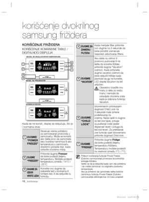 Page 8816_ korišćenje
korišćenje dvokrilnog 
samsung frižidera
KORIŠĆENJE FRIŽIDERA
KORIŠĆENJE KOMANDNE TABLE / 
DIGITALNOG DISPLEJA
 
Kada se ne koristi, displej se isključuje, što je 
i normalna stvar.
DUGME 
“POWER
FREEZE”
Skraćuje vreme potrebno 
za zamrzavanje proizvoda u 
zamrzivaču. Može se koristiti
ako želite brzo da zamrznete 
lako kvarljive namirnice ili ako 
temperatura u zamrzivaču
drastično poraste (npr. kada 
ostavite otvorena vrata).
DUGME
“FREEZER”
Pritisnite dugme Freezer 
da biste podesili...