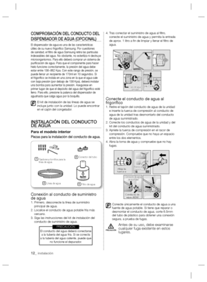 Page 1212_ instalación
COMPROBACIÓN DEL CONDUCTO DEL 
DISPENSADOR DE AGUA (OPCIONAL)
El dispensador de agua es una de las características 
útiles de su nuevo frigoríﬁ co Samsung. Por cuestiones 
de sanidad, el ﬁ ltro de agua Samsung retira las partículas 
indeseables del agua. No obstante, no esteriliza ni destruye 
microorganismos. Para ello deberá comprar un sistema de 
puriﬁ cación de agua. Para que el componente para hacer 
hielo funcione correctamente, la presión del agua debe 
estar entre 138~862 Kpa. Con...