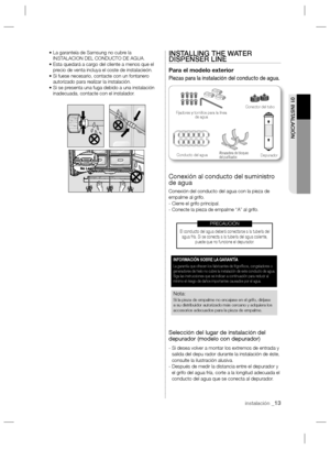 Page 13instalación _13
01 INSTALACIÓN
•  La garanteía de Samsung no cubre la 
INSTALACION DEL CONDUCTO DE AGUA.
•  Esta quedará a cargo del cliente a menos que el 
precio de venta incluya el coste de instalacieón.
•  Si fuese necesario, contacte con un fontanero 
autorizado para realizar la instalación.
•  Si se presenta una fuga debido a una instalación 
inadecuada, contacte con el instalador.INSTALLING THE WATER 
DISPENSER LINE
Para el modelo exterior
Piezas para la instalación del conducto de agua.
Conexión...