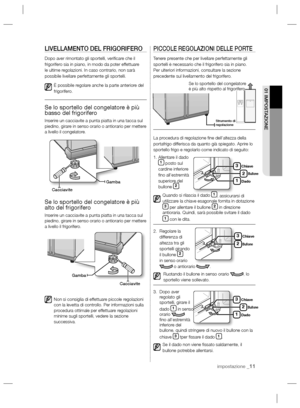 Page 59impostazione _11
01 IMPOSTAZIONE
LIVELLAMENTO DEL FRIGORIFERO
Dopo aver rimontato gli sportelli, veriﬁ care che il 
frigorifero sia in piano, in modo da poter effettuare 
le ultime regolazioni. In caso contrario, non sarà 
possibile livellare perfettamente gli sportelli.
È possibile regolare anche la parte anteriore del 
frigorifero.
Se lo sportello del congelatore è più 
basso del frigorifero
Inserire un cacciavite a punta piatta in una tacca sul 
piedino, girare in senso orario o antiorario per mettere...