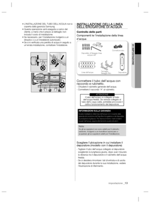 Page 61impostazione _13
01 IMPOSTAZIONE
•  L’INSTALLAZIONE DEL TUBO DELL’ACQUA non è 
coperta dalla garanzia Samsung.
•  Questa operazione verrà eseguita a carico del 
cliente, a meno che il prezzo al dettaglio non 
includa il costo di installazione.
•  Se necessario, per l’installazione rivolgersi a un 
idraulico o a un installatore autorizzato.
•  Se si è veriﬁ cata una perdita di acqua in seguito a 
un’errata installazione, contattare l’installatore.INSTALLAZIONE DELLA LINEA 
DELL’EROGATORE DI ACQUA...