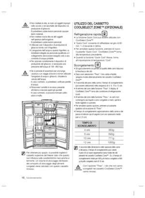 Page 6618_ funzionamento
•  Non mettere le dita, le mani od oggetti impropri 
nello scivolo o nel secchiello del dispositivo di 
produzione di ghiaccio.
-  Si potrebbero subire lesioni personali causare 
danni materiali.
•  Non mettere mai le dita né altri oggetti 
nell’apertura dell’erogatore.
- Si potrebbero subire lesioni personali.
•  Utilizzare solo il dispositivo di produzione di 
ghiaccio fornito con il frigorifero.
•  L’erogazione dell’acqua a questo frigorifero va 
installata/collegata da personale...