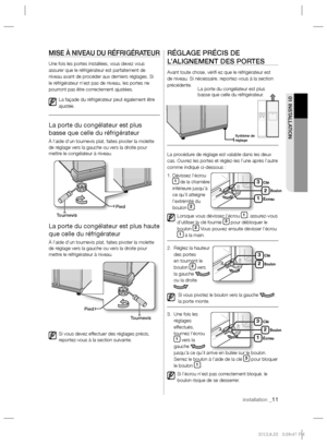 Page 11installation _11
01 INSTALLATION
MISE À NIVEAU DU RÉFRIGÉRATEUR
Une fois les portes installées, vous devez vous 
assurer que le réfrigérateur est parfaitement de 
niveau avant de procéder aux derniers réglages. Si 
le réfrigérateur n’est pas de niveau, les portes ne 
pourront pas être correctement ajustées.
La façade du réfrigérateur peut également être 
ajustée.
La porte du congélateur est plus 
basse que celle du réfrigérateur
À l’aide d’un tournevis plat, faites pivoter la molette 
de réglage vers la...