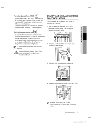 Page 19fonctionnement _19
02 FONCTIONNEMENT
Fonction Zero Zone (0ºC)
•  Si vous sélectionnez “Zero Zone”, la température 
du compartiment CoolSelect ZoneTM Drawer est 
maintenue à 0ºC, quelle que soit la température 
déﬁ nie pour le réfrigérateur.
•  Cette fonction permet de conserver les aliments 
fragiles (viandes, poissons, ...) plus longtemps.
Refroidissement normal
•  Si vous sélectionnez “Cool”, la température du 
compartiment sera identique à celle du réfrigérateur, 
comme indiqué sur le panneau d’afﬁ...