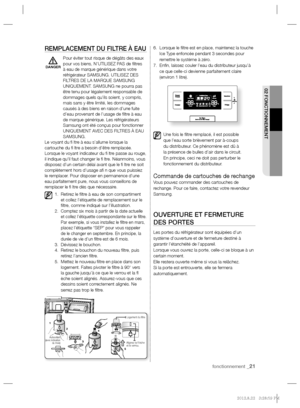 Page 21fonctionnement _21
02 FONCTIONNEMENT
REMPLACEMENT DU FILTRE À EAU
Pour éviter tout risque de dégâts des eaux 
pour vos biens, N’UTILISEZ PAS de ﬁ ltres 
à eau de marque générique dans votre 
réfrigérateur SAMSUNG. UTILISEZ DES 
FILTRES DE LA MARQUE SAMSUNG 
UNIQUEMENT. SAMSUNG ne pourra pas 
être tenu pour légalement responsable de 
dommages quels qu’ils soient, y compris, 
mais sans y être limité, les dommages 
causés à des biens en raison d’une fuite 
d’eau provenant de l’usage de ﬁ ltre à eau 
de...