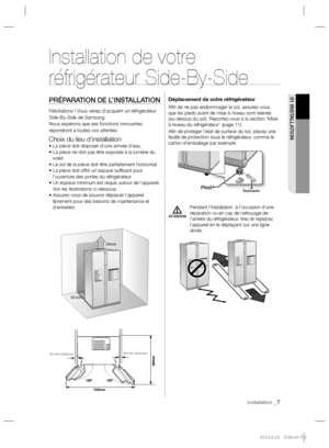 Page 7installation _7
01 INSTALLATION
ATTENTION
Installation de votre 
réfrigérateur Side-By-Side
PRÉPARATION DE L’INSTALLATION
Félicitations ! Vous venez d’acquérir un réfrigérateur 
Side-By-Side de Samsung.
Nous espérons que ses fonctions innovantes 
répondront à toutes vos attentes.
Choix du lieu d’installation• La pièce doit disposer d’une arrivée d’eau.
• La pièce ne doit pas être exposée à la lumière du 
soleil.
• Le sol de la pièce doit être parfaitement horizontal.
• La pièce doit offrir un espace sufﬁ...