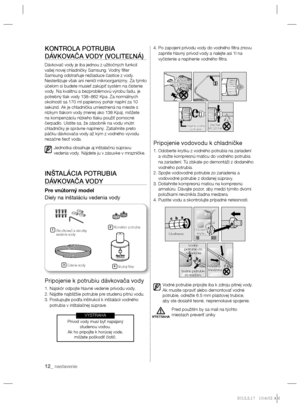 Page 10812_ nastavenie
KONTROLA POTRUBIA 
DÁVKOVAČA VODY (VOLITEĽNÁ)
Dávkovač vody je iba jednou z užitočných funkcií 
vašej novej chladničky Samsung. Vodný ﬁ lter 
Samsung odstraňuje nežiaduce častice z vody. 
Nesterilizuje však ani neničí mikroorganizmy. Za týmto 
účelom si budete musieť zakúpiť systém na čistenie 
vody. Na kvalitnú a bezproblémovú výrobu ľadu, je 
potrebný tlak vody 138~862 Kpa. Za normálnych 
okolností sa 170 ml papierový pohár naplní za 10 
sekúnd. Ak je chladnička umiestnená na mieste s...