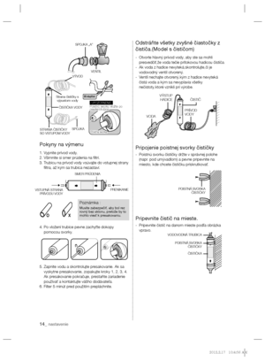Page 11014_ nastavenie
Pokyny na výmenu
1. Vypnite prívod vody.
2. Všimnite si smer prúdenia na ﬁ ltri.
3.  Trubicu na prívod vody vsúvajte do vstupnej strany 
ﬁ ltra, až kým sa trubica nezastaví.
4.  Po vložení trubice pevne zachyťte dokopy 
pomocou svorky.
5.  Zapnite vodu a skontrolujte presakovanie. Ak sa 
vyskytne presakovanie, zopakujte kroky 1, 2, 3, 4. 
Ak presakovanie pokračuje, prestaňte zariadenie 
používať a kontaktujte vášho dodávateľa.
6. Filter 5 minút pred použitím prepláchnite.
Odstráňte všetky...