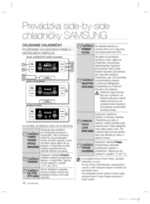 Page 11216_ prevádzka
Prevádzka side-by-side 
chladničky SAMSUNG
OVLÁDANIE CHLADNIČKY
POUŽÍVANIE OVLÁDACIEHO PANELA / 
DIGITÁLNEHO DISPLEJA
 
Je normálne, že displej sa vypne, ak sa nepoužíva.
TLAČIDLO 
POWER
FREEZE
 
(RÝCHLE
ZMRAZENIE)
Skracuje čas potrebný 
na zmrazenie výrobkov v 
mrazničke. Táto funkcia je 
užitočná, ak potrebujete 
rýchlo zmraziť výrobky, ktoré 
sa ľahko kazia alebo ak sa 
teplota v mrazničke prudko 
zvýšila (napríklad ak ste 
zabudli dvierka otvorené).
TLAČIDLO 
FREEZER
Stlačením tlačidla...