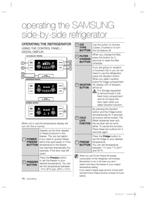 Page 1616_ operating
operating the SAMSUNG  
side-by-side refrigerator
OPERATING THE REFRIGERATOR
USING THE CONTROL PANEL / 
DIGITAL DISPLAY
 
When not in use the temperature display will 
turn off, this is normal.
POWER 
FREEZE 
BUTTON
Speeds up the time needed 
to freeze products in the 
freezer. This can be helpful 
if you need to quickly freeze 
items that spoil easily or if the 
temperature in the freezer 
has warmed dramatically (For 
example, if the door was left 
open).
FREEZER 
BUTTON
Press the Freezer...