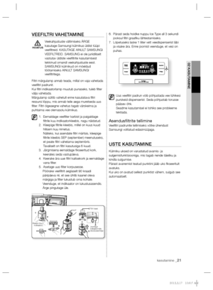 Page 165kasutamine _21
02 KASUTAMINE
VEEFILTRI VAHETAMINE
Veekahjustuste vältimiseks ÄRGE 
kasutage Samsungi külmikus üldist tüüpi 
veeﬁ ltreid. KASUTAGE AINULT SAMSUNGI 
VEEFILTREID. SAMSUNG ei ole juriidiliselt 
vastutav üldiste veeﬁ ltrite kasutamisest 
tekkinud omandi veekahjustuste eest. 
SAMSUNGI külmikud on mõeldud 
töötamiseks AINULT SAMSUNGI 
veeﬁ ltritega.
Filtri märgulamp annab teada, millal on vaja vahetada 
veeﬁ ltri  padrunit. 
Kui ﬁ ltri indikaatorlamp muutub punaseks, tuleb ﬁ lter 
välja...