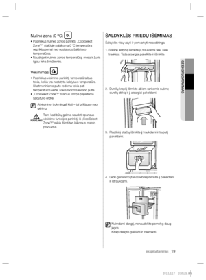 Page 187eksploatavimas _19
02 EKSPLOATAVIMAS
Nulinė zona (0 ºC)
•  Pasirinkus nulinės zonos parinktį, „CoolSelect 
ZoneTM“ stalčiuje palaikoma 0 ºC temperatūra 
nepriklausomai nuo nustatytos šaldytuvo 
temperatūros.
•  Naudojant nulinės zonos temperatūrą, mėsa ir žuvis 
ilgiau lieka šviežesnės.
Vėsinimas
•  Pasirinkus vėsinimo parinktį, temperatūra bus 
tokia, kokia yra nustatyta šaldytuvo temperatūra. 
Skaitmeniniame pulte rodoma tokia pati 
temperatūros vertė, kokia rodoma ekrano pulte.
•  „CoolSelect Zone
TM“...