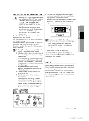 Page 45obsługiwanie _21
02 OBSŁUGIWANIE
WYMIANA FILTRA WODNEGO
Aby zmniejszyć ryzyko strat spowodowanych przez rozlanie wody NIE UŻYWAĆ w lodówce SAMSUNG ﬁ ltrów do wody innych marek.
UŻYWAĆ TYLKO FILTRY MARKI 
SAMSUNG Firma SAMSUNG nie może 
być odpowiedzialna za wszelkie szkody oraz 
straty spowodowane przez wyciek wody 
spowodowany przez użycie ﬁ ltra innej marki.
Lodówki ﬁ rmy SAMSUNG przystosowane 
są do pracy TYLKO Z ﬁ ltrami do wody 
SAMSUNG.
Lampka wskaźnikowa informuje o konieczności 
wymiany wkładu ﬁ...