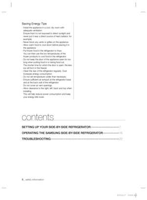 Page 66_ safety information 
contents
SETTING UP YOUR SIDE-BY-SIDE REFRIGERATOR ···································7
OPERATING THE SAMSUNG SIDE-BY-SIDE REFRIGERATOR ····················16 
TROUBLESHOOTING ·····················································································22
Saving Energy Tips
-  Install the appliance in a cool, dry room with 
adequate ventilation.
Ensure that it is not exposed to direct sunlight and 
never put it near a direct source of heat (radiator, for 
example).
- Never...