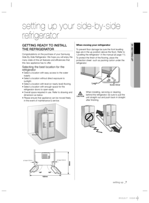 Page 7setting up _7
01 SETTING UP
CAUTION
setting up your side-by-side 
refrigerator
GETTING READY TO INSTALL 
THE REFRIGERATOR
Congratulations on the purchase of your Samsung 
Side-By-Side Refrigerator. We hope you will enjoy the 
many state-of-the-art features and efﬁ ciencies that 
this new appliance has to offer.
Selecting the best location for the 
refrigerator
• Select a location with easy access to the water 
supply.
• Select a location without direct exposure to 
sunlight.
• Select a location with...