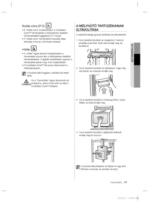 Page 67használata _19
02 HASZNÁLATA
Nullás zóna (0°C)
•  A “Nullás zóna” kiválasztásakor a CoolSelect 
Zone™ hőmérséklete a hűtőszekrény beállított 
hőmérsékletétől függetlenül 0°C marad.
•  A “Nullás zóna” hőmérséklet hosszabb ideig 
biztosítja a hùs és a hal frissen tartását.
Hűtés
•  A „Hűtés” egyes típusok kiválasztásakor a 
hőmérséklet azonos lesz a hűtőszekrény beállított 
hőmérsékletével. A digitális kezelőtáblán ugyanaz a 
hőmérséklet jelenik meg, mint a kijelzőtáblán.
•  A CoolSelect Zone™ ﬁ ók plusz...