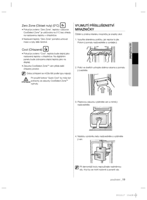 Page 91používání _19
02 POUŽÍVÁNÍ
Zero Zone (Oblast nuly) (0°C)
•  Pokud je zvoleno “Zero Zone”, teplota v zásuvce 
CoolSelect Zone™ je udržována na 0°C bez ohledu 
na nastavenou teplotu v chladničce.
•  Nastavení teploty “Zero Zone” pomáhá uchovat 
maso a ryby déle čerstvé.
Cool (Chlazené)
•  Pokud je zvoleno “Cool”, teplota bude stejná jako 
nastavená teplota v chladničce. Na digitálním 
panelu bude zobrazena stejná teplota jako na 
displeji.
•  Zásuvka CoolSelect Zone
TM vám pﬁ idá další 
chlazený prostor....