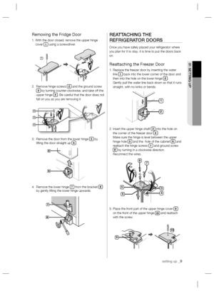 Page 9setting up _9
01 SETTING UP
Removing the Fridge Door
1.  With the door closed, remove the upper hinge 
cover 1 using a screwdriver.
2.   Remove hinge screws 
2 and the ground screw 3 by turning counter-clockwise, and take off the 
upper hinge 4. Be careful that the door does not 
fall on you as you are removing it
3.   Remove the door from the lower hinge 
5 by 
lifting the door straight up 6.
4.   Remove the lower hinge 
7 from the bracket 8 
by gently lifting the lower hinge upwards.
REATTACHING THE...