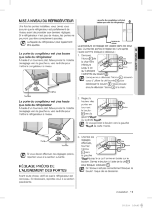 Page 35installation _11
01 INSTALLATION
MISE À NIVEAU DU RÉFRIGÉRATEUR
Une fois les portes installées, vous devez vous 
assurer que le réfrigérateur est parfaitement de 
niveau avant de procéder aux derniers réglages. 
Si le réfrigérateur n’est pas de niveau, les portes ne 
pourront pas être correctement ajustées.
La façade du réfrigérateur peut également 
être ajustée.
La porte du congélateur est plus basse 
que celle du réfrigérateur
À l’aide d’un tournevis plat, faites pivoter la molette 
de réglage vers la...