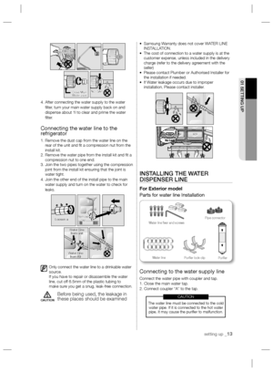 Page 13setting up _13
01 SETTING UP
4.  After connecting the water supply to the water 
ﬁ lter, turn your main water supply back on and 
dispense about 1l to clear and prime the water 
ﬁ lter.
Connecting the water line to the 
refrigerator
1.  Remove the dust cap from the water line on the 
rear of the unit and ﬁ t a compression nut from the 
install kit.
2.  Remove the water pipe from the install kit and ﬁ t a 
compression nut to one end.
3.  Join the two pipes together using the compression 
joint from the...