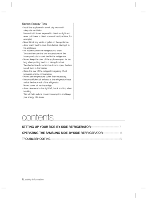 Page 66_ safety information 
contents
SETTING UP YOUR SIDE-BY-SIDE REFRIGERATOR ···································7
OPERATING THE SAMSUNG SIDE-BY-SIDE REFRIGERATOR ····················16 
TROUBLESHOOTING ·····················································································22
Saving Energy Tips
-  Install the appliance in a cool, dry room with 
adequate ventilation.
Ensure that it is not exposed to direct sunlight and 
never put it near a direct source of heat (radiator, for 
example).
- Never...