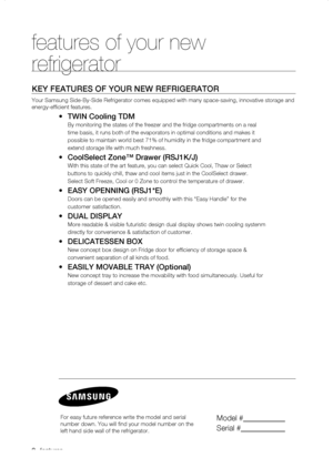 Page 2
_ features

features of your new 
refrigerator
KEy fEaturEs of your nEw rEfrigErator
Your Samsung Side-By-Side Refrigerator comes equipped with many space-sa\
ving, innovative storage and 
energy-efficient features.
•	twin Cooling tDM
By monitoring the states of the freezer and the fridge compartments on a\
 real
time basis, it runs both of the evaporators in optimal conditions and ma\
kes it
possible to maintain world best 71% of humidity in the fridge compartmen\
t and
extend storage life with...