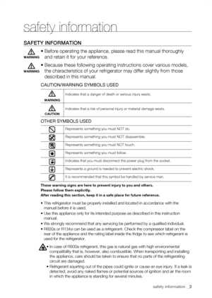 Page 3
safety information  _

safety information
safEty inforMation
•  Before operating the appliance, please read this manual thoroughly 
and retain it for your reference.
•  Because these following operating instructions cover various models, 
the characteristics of your refrigerator may differ slightly from those \
described in this manual.
CAUTION/WARNING SYMBOLS USED
WARNING
Indicates that a danger of death or serious injury exists.
CAUTION
Indicates that a risk of personal injury or material damage...