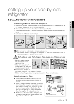 Page 19
setting up _1

setting up your side-by-side 
refrigerator
instaLLing thE watEr DisPEnsEr LinE
Connecting the water line to the refrigerator
1.    Remove the cap from water line on the unit and insert compression nut to\
 the water line on 
the unit after disassembling from provided water line.
2. Connect both water line from the unit and water line provided kit.
3.  Tighten the compression nut onto the compression fitting. Be careful n\
o gap between two 
items.
4. Turn water on and check for any...