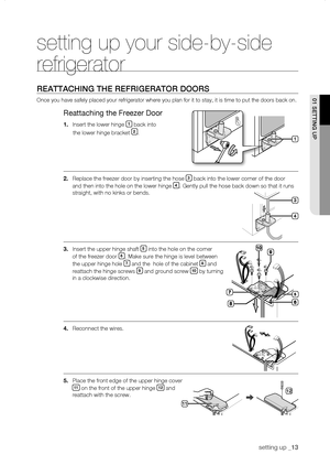 Page 13
setting up _1

setting up your side-by-side 
refrigerator
rEattaChing thE rEfrigErator Doors
Once you have safely placed your refrigerator where you plan for it to s\
tay, it is time to put the doors back on.
Reattaching the Freezer Door
1.	Insert the lower hinge 1 back into 
						the lower hinge bracket .
.	Replace the freezer door by inserting the hose  back into the lower corner of the door 
and then into the hole on the lower hinge . Gently pull the hose back down so that...