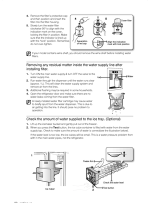 Page 20
0_ setting up

.	Remove the filter’s protective cap 
and then position and insert the 
filter into the filter housing.
.	Slowly turn the water filter 
clockwise 90º to align with the 
indication mark on the cover, 
locking the filter in position. Make 
sure that the indicator is lined up 
with the “lock” position. Remember, 
do not over-tighten.
If your model contains wine shelf, you should remove the wine shelf befo\
re installing water 
filters.
Removing any residual matter inside the...