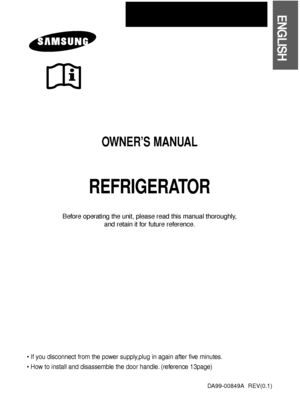 Page 1REFRIGERATOR
Before operating the unit, please read this manual thoroughly,
and retain it for future reference.
• If you disconnect from the power supply,plug in again after five minutes.
• How to install and disassemble the door handle. (reference 13page)
OWNER’S MANUAL
DA99-00849A  REV(0.1)
ENGLISH
DA99-00849A-EN(0.1)  8/6/04 3:44 PM  Page 1
 