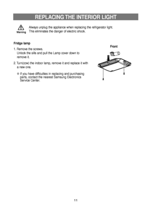 Page 1111
REPLACING THE INTERIOR LIGHT
Always unplug the appliance when replacing the refrigerator light.
This eliminates the danger of electric shock.
Fridge lamp
1. Remove the screws.
Unlock the sills and pull the Lamp cover down to
remove it.
2. Turn(ccw) the indoor lamp, remove it and replace it with
a new one.
❊If you have difficulties in replacing and purchasing
parts, contact the nearest Samsung Electronics
Service Center.Front
Warning
DA99-00849A-EN(0.1)  8/6/04 3:44 PM  Page 11
 