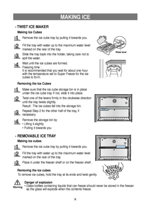 Page 88
MAKING ICE
- TWIST ICE MAKER
- REMOVABLE ICE TRAY
Making Ice Cubes
Remove the ice cube tray by pulling it towards you.
Fill the tray with water up to the maximum water level
marked on the rear of the tray.
Slide the tray back into the holder, taking care not to
spill the water.
Wait until the ice cubes are formed.
Freezing time :
It is recommended that you wait for about one hour
with the temperature set to Super Freeze for the ice
cubes to form.
Removing the Ice Cubes
Make sure that the ice cube...