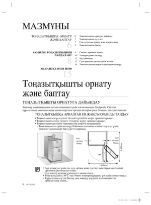 Page 266_ мазмұны
ТОҢАЗЫТҚЫШТЫ  ОРНАТУ 
ЖƏНЕ БАПТАУ 
6
6 Тоңазытқышты орнатуға дайындау
7 Тоңазытқышты түзулеу
7 Есік тұтқасын орнату жəне демонтаждау
8 Тоңазытқышты баптау 
SAMSUNG ТОҢАЗЫТҚЫШЫН 
ПАЙДАЛАНУ
8
8 Сандық экранмен жұмыс
10 Температураны басқару
12 Мұз дайындау 
12 Суға арналған диспенсермен жұмыс
14 Тоңазытқыштың керек-жарақтарын шығару
АҚАУЛЫҚТАРДЫ ЖОЮ
15
МАЗМҰНЫ
кем
дегенде 
50mm
1,440mm
1,495mm
кем
дегенде 
50mm30mm
50mm
•  Ауа алмасуы үшін оң, сол, артқы және үстіңгі жақтарын жеткілікті 
орынмен...