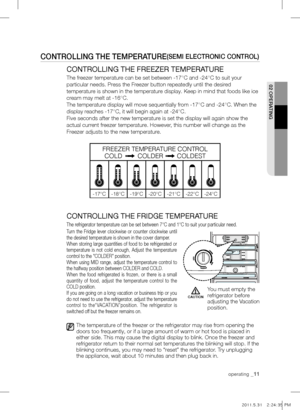 Page 11ConTroLLing THE TEMPErATurE(sEMi ELECTroniC ConTroL)
CONTROLLING THE FREEZER TEMPERATURE
The freezer temperature can be set between -17°C and -24°C to suit your 
particular needs. Press the Freezer button repeatedly until the desired 
temperature is shown in the temperature display. Keep in mind that foods like ice 
cream may melt at -16°C.
The temperature display will move sequentially from -17°C and -24°C. When the 
display reaches -17°C, it will begin again at -24°C.
Five seconds after the new...