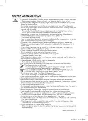 Page 3safety information _3
sEVErE wArning signs
•  Do not install the refrigerator in a damp place or place where it may come in contact with water.    - Deteriorated insulation of electrical parts may cause an electric shock or fire.
•  Do not place this refrigerator in direct sunlight or expose to the heat from stoves, room 
heaters or other appliance.
•   Do not plug several appliances into the same multiple power board. The refrigerator 
should always be plugged into its own individual electrical which...