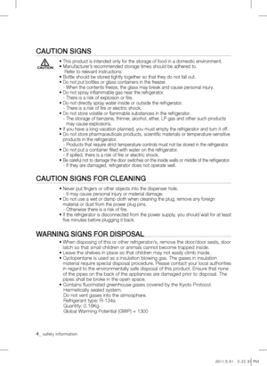 Page 44_ safety information 
CAuTion signs
• This product is intended only for the storage of food in a domestic environment.
• Manufacturer’s recommended storage times should be adhered to.
    Refer to relevant instructions
• Bottle should be stored tightly together so that they do not fall out.
• Do not put bottles or glass containers in the freezer.
   - When the contents freeze, the glass may break and cause personal injury.
• Do not spray inflammable gas near the refrigerator.
   - There is a risk of...