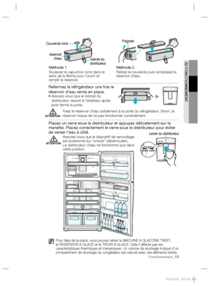 Page 13  02 FONCTIONNEMENT 
Fonctionnement_13
Méthode 1
Soulevez le capuchon rond dans le
sens de la ﬂèche pour l’ouvrir et 
remplir le réservoir.Méthode 2.
Retirez le couvercle puis remplissez le
réservoir d’eau.
  réservoir 
d’eau  
   Poignée 
  robinet du 
distributeur  
    Couvercle rond 
 
Refermez le réfrigérateur une fois le 
réservoir d’eau remis en place.
   
•  Assurez-vous que le robinet du 
distributeur ressort à l’extérieur après 
avoir fermé la porte. 
  Fixez le réservoir d’eau solidement à la...