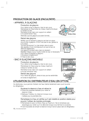 Page 1212_Fonctionnement
    PRODUCTION DE GLACE (FACULTATIF)
 
 
- APPAREIL À GLAÇONS  
 
Production de glaçons  
Pour retirer le bac à glaçons, tirez-le vers vous.  
Remplissez-le d’eau jusqu’au niveau maximum  
indiqué 
à l’arrière du bac
   
Remettez le bac dans son support en veillant 
à ne pas  
renverser l’eau.
   
Attendez que les glaçons se soient formés.  
 
 
   
 
 
 Retrait des glaçons
 
 
Vériﬁ ez que le récipient à glaçons est bien en place  
sous le bac à glaçons. Si ce n’est pas le cas,...